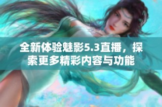 全新体验魅影5.3直播，探索更多精彩内容与功能