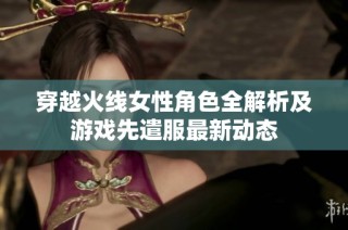 穿越火线女性角色全解析及游戏先遣服最新动态