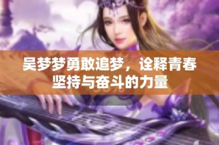 吴梦梦勇敢追梦，诠释青春坚持与奋斗的力量