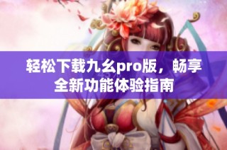 轻松下载九幺pro版，畅享全新功能体验指南