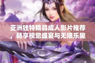 亚洲独特精品成人影片推荐，畅享视觉盛宴与无限乐趣