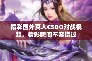 精彩国外真人CSGO对战视频，精彩瞬间不容错过