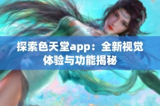 探索色天堂app：全新视觉体验与功能揭秘