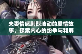 夫妻情感剧烈波动的爱情故事，探索内心的纷争与和解