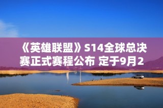 《英雄联盟》S14全球总决赛正式赛程公布 定于9月25日开赛