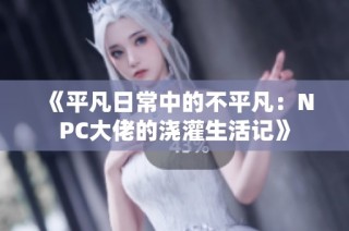 《平凡日常中的不平凡：NPC大佬的浇灌生活记》