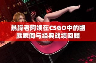 暴躁老阿姨在CSGO中的幽默瞬间与经典战绩回顾