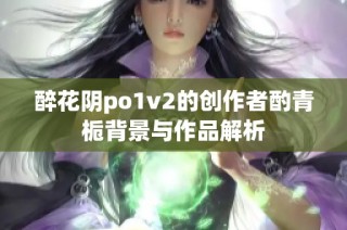 醉花阴po1v2的创作者酌青栀背景与作品解析