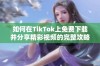 如何在TikTok上免费下载并分享精彩视频的完整攻略