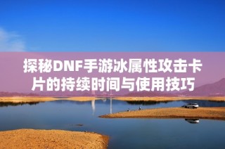 探秘DNF手游冰属性攻击卡片的持续时间与使用技巧