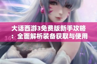 大话西游3免费版新手攻略：全面解析装备获取与使用秘籍