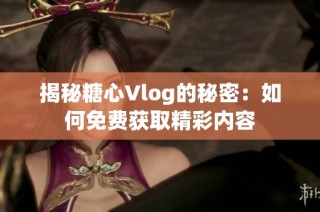 揭秘糖心Vlog的秘密：如何免费获取精彩内容