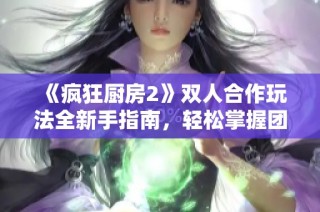 《疯狂厨房2》双人合作玩法全新手指南，轻松掌握团队技巧