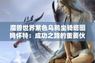 魔兽世界紫色乌鸦坐骑塔图姆怀特：成功之路的重要伙伴与象征