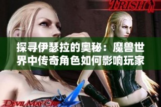 探寻伊瑟拉的奥秘：魔兽世界中传奇角色如何影响玩家的心理与体验