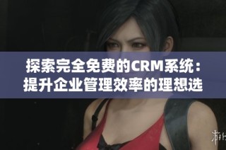 探索完全免费的CRM系统：提升企业管理效率的理想选择