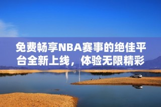 免费畅享NBA赛事的绝佳平台全新上线，体验无限精彩直播！