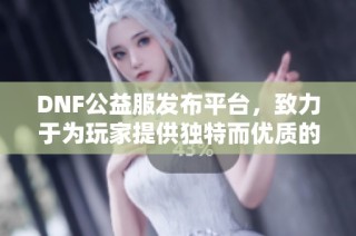 DNF公益服发布平台，致力于为玩家提供独特而优质的游戏体验