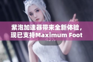 紫泡加速器带来全新体验，现已支持Maximum Football游戏加速服务