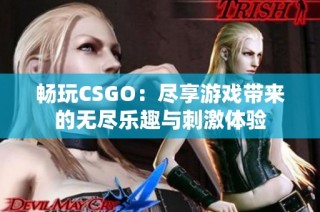 畅玩CSGO：尽享游戏带来的无尽乐趣与刺激体验