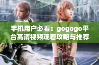 手机用户必看：gogogo平台高清视频观看攻略与推荐