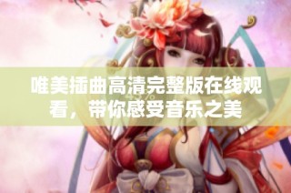 唯美插曲高清完整版在线观看，带你感受音乐之美