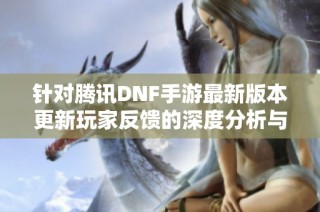 针对腾讯DNF手游最新版本更新玩家反馈的深度分析与优化建议探讨