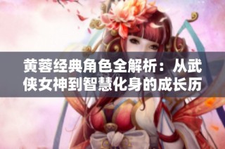 黄蓉经典角色全解析：从武侠女神到智慧化身的成长历程