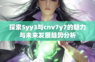 探索5yy3与cnv7y7的魅力与未来发展趋势分析