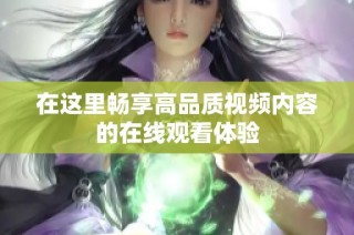 在这里畅享高品质视频内容的在线观看体验