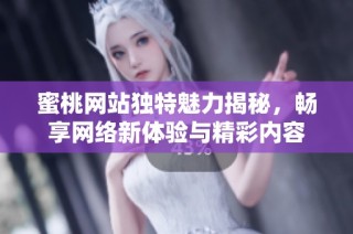 蜜桃网站独特魅力揭秘，畅享网络新体验与精彩内容