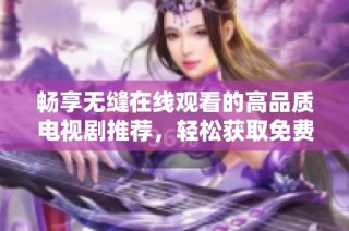 畅享无缝在线观看的高品质电视剧推荐，轻松获取免费看剧资源