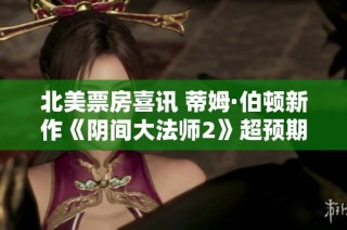 北美票房喜讯 蒂姆·伯顿新作《阴间大法师2》超预期大卖