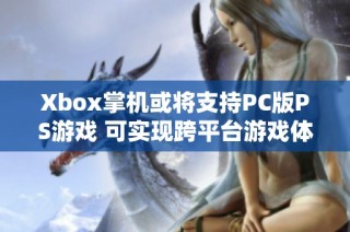 Xbox掌机或将支持PC版PS游戏 可实现跨平台游戏体验的新可能性