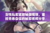 女性私密紧致秘籍揭晓，重拾青春自信的秘密视频分享