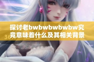 探讨老bwbwbwbwbw究竟意味着什么及其相关背景