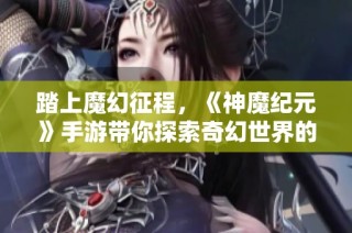 踏上魔幻征程，《神魔纪元》手游带你探索奇幻世界的奥秘与冒险