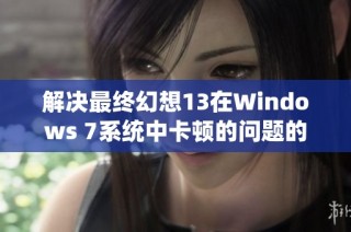 解决最终幻想13在Windows 7系统中卡顿的问题的有效方法与攻略分享