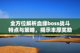 全方位解析血缘boss战斗特点与策略，揭示丰厚奖励获取秘籍