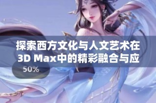 探索西方文化与人文艺术在3D Max中的精彩融合与应用