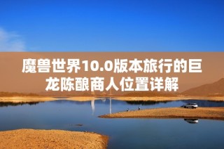 魔兽世界10.0版本旅行的巨龙陈酿商人位置详解