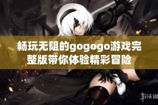 畅玩无阻的gogogo游戏完整版带你体验精彩冒险