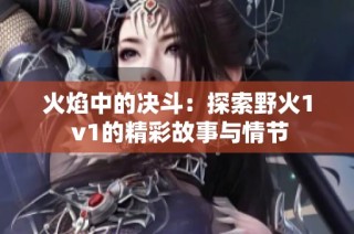 火焰中的决斗：探索野火1 v1的精彩故事与情节