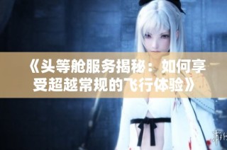 《头等舱服务揭秘：如何享受超越常规的飞行体验》