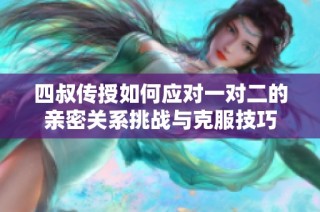 四叔传授如何应对一对二的亲密关系挑战与克服技巧