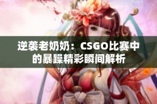 逆袭老奶奶：CSGO比赛中的暴躁精彩瞬间解析