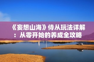 《妄想山海》侍从玩法详解：从零开始的养成全攻略