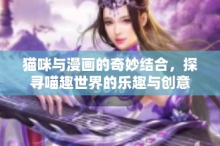 猫咪与漫画的奇妙结合，探寻喵趣世界的乐趣与创意