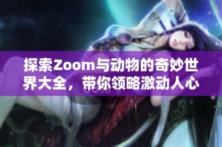 探索Zoom与动物的奇妙世界大全，带你领略激动人心的在线体验