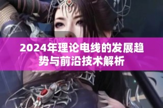 2024年理论电线的发展趋势与前沿技术解析